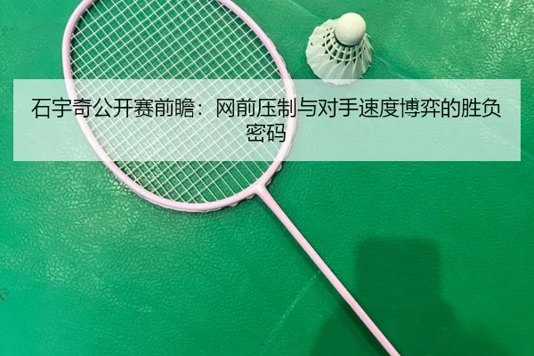 石宇奇公开赛前瞻：网前压制与对手速度博弈的胜负密码